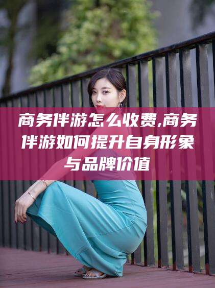 宁阳商务伴游怎么收费,商务伴游如何提升自身形象与品牌价值