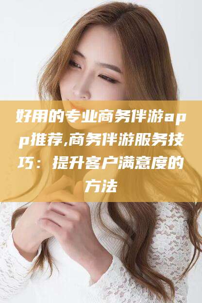 宁阳好用的专业商务伴游app推荐,商务伴游服务技巧：提升客户满意度的方法