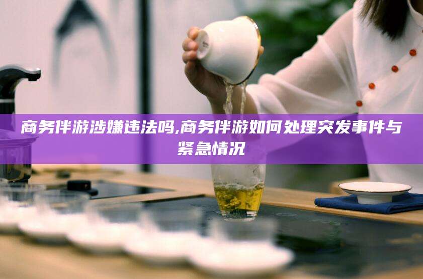 宁阳商务伴游涉嫌违法吗,商务伴游如何处理突发事件与紧急情况