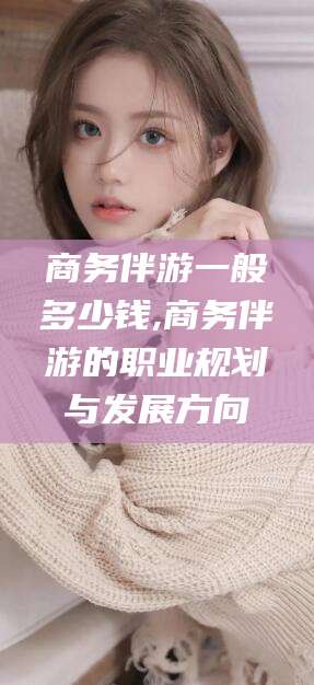 宁阳商务伴游一般多少钱,商务伴游的职业规划与发展方向