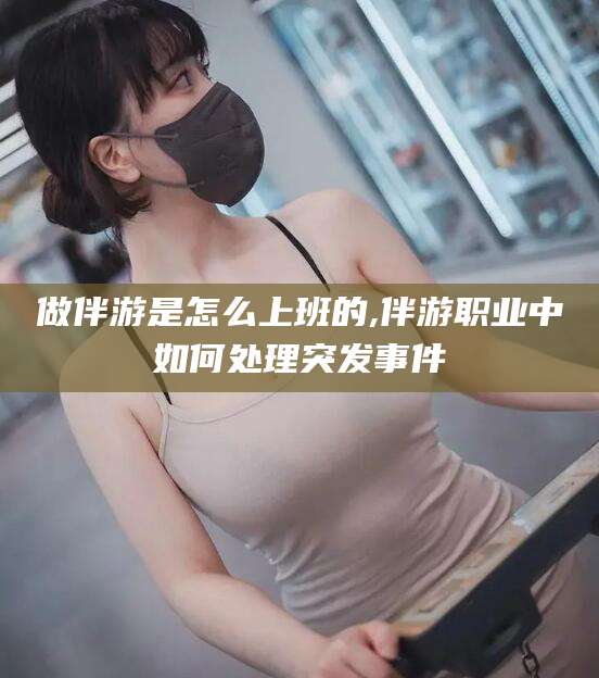 宁阳做伴游是怎么上班的,伴游职业中如何处理突发事件
