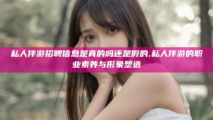宁阳私人伴游招聘信息是真的吗还是假的,私人伴游的职业素养与形象塑造