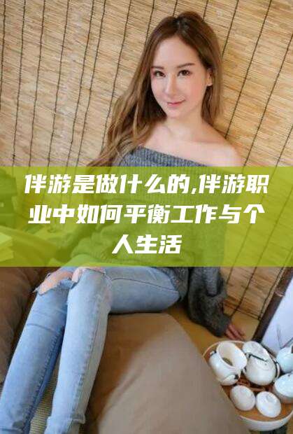 宁阳伴游是做什么的,伴游职业中如何平衡工作与个人生活