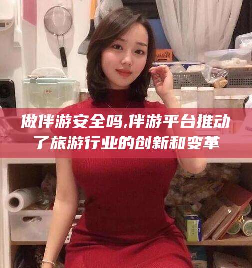宁阳做伴游安全吗,伴游平台推动了旅游行业的创新和变革