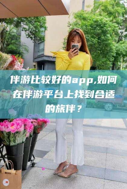 宁阳伴游比较好的app,如何在伴游平台上找到合适的旅伴？
