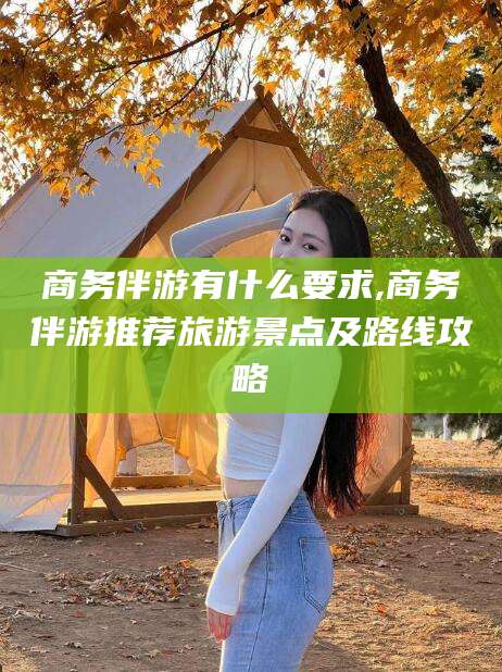 宁阳商务伴游有什么要求,商务伴游推荐旅游景点及路线攻略