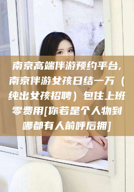 宁阳南京高端伴游预约平台,南京伴游女孩日结一万（纯出女孩招聘）包住上班零费用[你若是个人物到哪都有人前呼后拥]