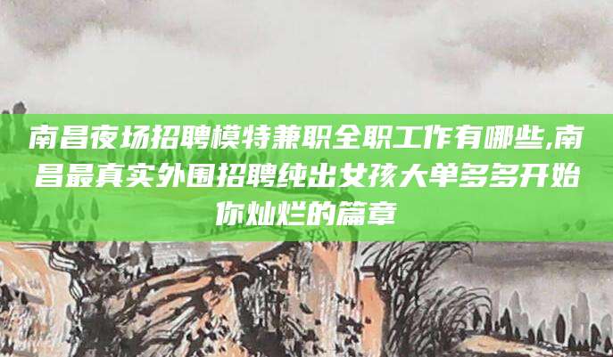 宁阳南昌夜场招聘模特兼职全职工作有哪些,南昌最真实外围招聘纯出女孩大单多多开始你灿烂的篇章