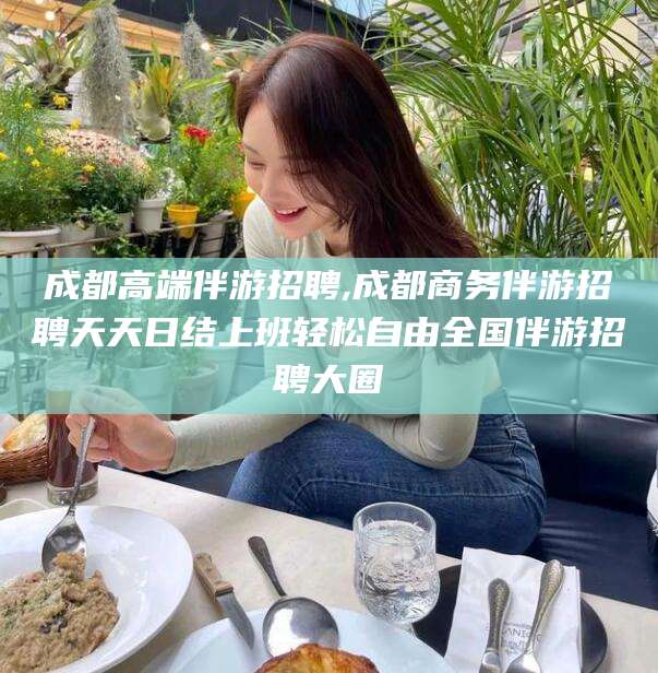 宁阳成都高端伴游招聘,成都商务伴游招聘天天日结上班轻松自由全国伴游招聘大圈