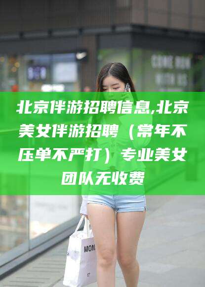 宁阳北京伴游招聘信息,北京美女伴游招聘（常年不压单不严打）专业美女团队无收费