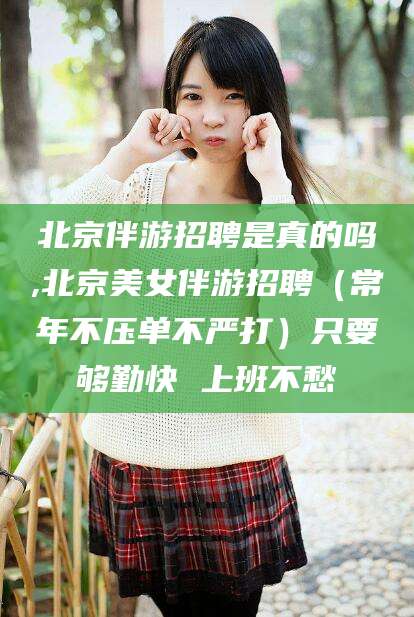 宁阳北京伴游招聘是真的吗,北京美女伴游招聘（常年不压单不严打）只要够勤快 上班不愁