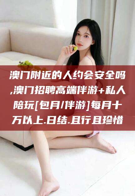 宁阳澳门附近的人约会安全吗,澳门招聘高端伴游+私人陪玩[包月/伴游]每月十万以上.日结.且行且珍惜