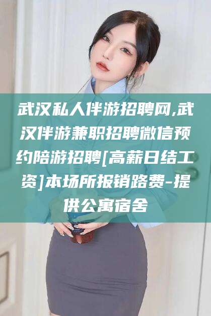 宁阳武汉私人伴游招聘网,武汉伴游兼职招聘微信预约陪游招聘[高薪日结工资]本场所报销路费-提供公寓宿舍