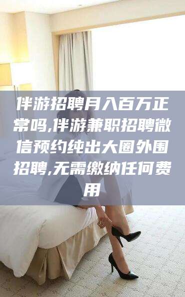 宁阳伴游招聘月入百万正常吗,伴游兼职招聘微信预约纯出大圈外围招聘,无需缴纳任何费用
