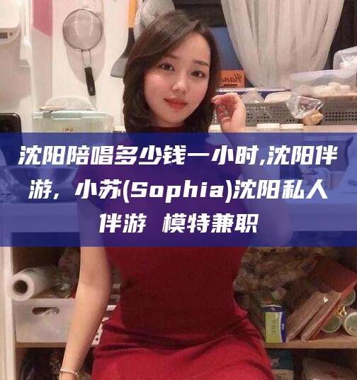 宁阳沈阳陪唱多少钱一小时,沈阳伴游,贠小苏(Sophia)沈阳私人伴游 模特兼职
