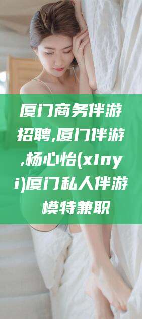 宁阳厦门商务伴游招聘,厦门伴游,杨心怡(xinyi)厦门私人伴游 模特兼职