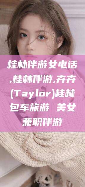 宁阳桂林伴游女电话,桂林伴游,卉卉(Taylor)桂林包车旅游 美女兼职伴游