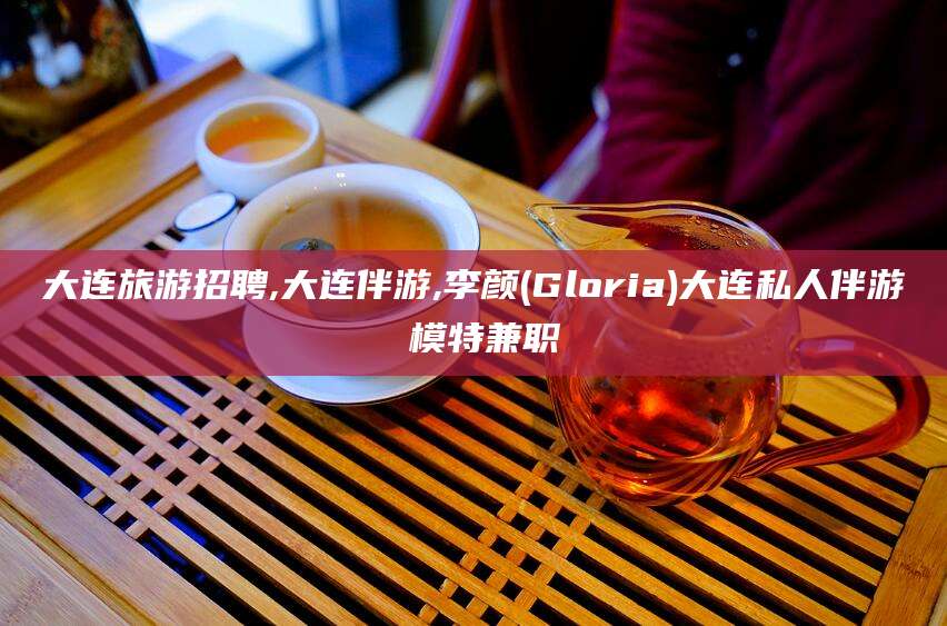 宁阳大连旅游招聘,大连伴游,李颜(Gloria)大连私人伴游 模特兼职
