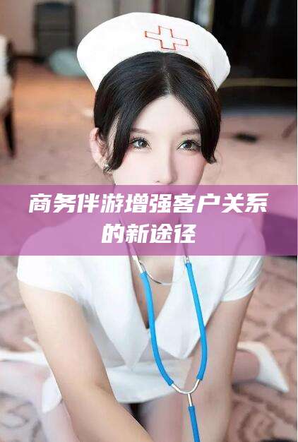 宁阳商务伴游增强客户关系的新途径
