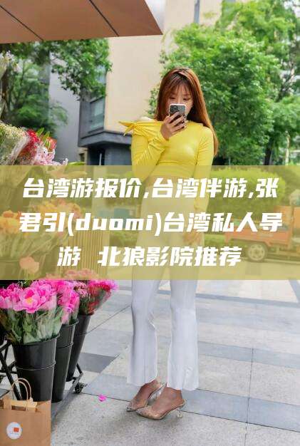 宁阳台湾游报价,台湾伴游,张君引(duomi)台湾私人导游 北狼影院推荐