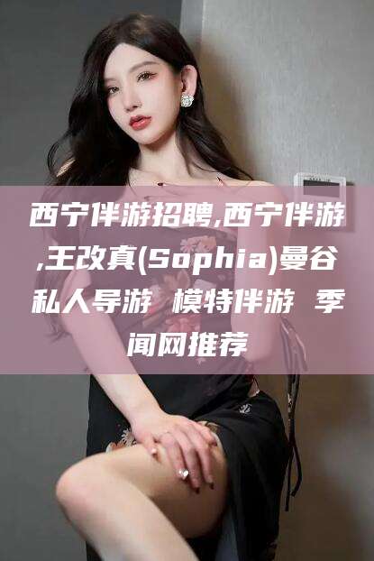 宁阳西宁伴游招聘,西宁伴游,王改真(Sophia)曼谷私人导游 模特伴游 季闻网推荐