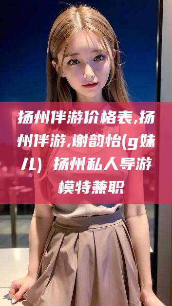 宁阳扬州伴游价格表,扬州伴游,谢韵怡(g妹儿) 扬州私人导游 模特兼职