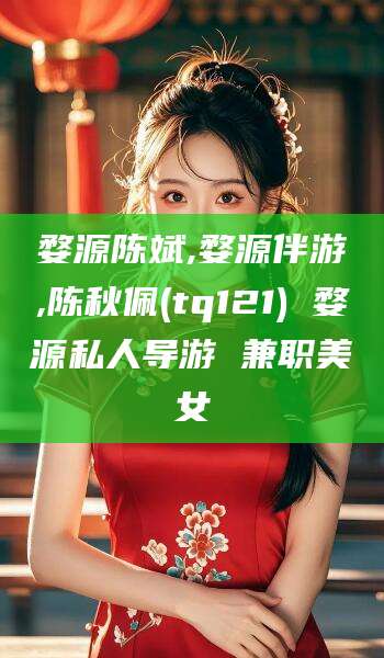 宁阳婺源陈斌,婺源伴游,陈秋佩(tq121) 婺源私人导游 兼职美女