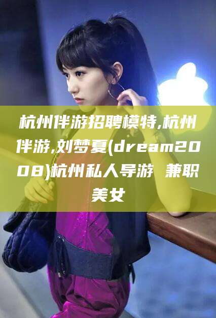 宁阳杭州伴游招聘模特,杭州伴游,刘梦夏(dream2008)杭州私人导游 兼职美女