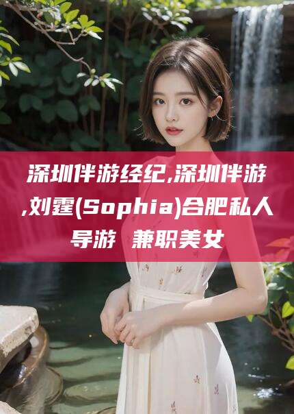宁阳深圳伴游经纪,深圳伴游,刘霆(Sophia)合肥私人导游 兼职美女
