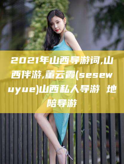 宁阳2021年山西导游词,山西伴游,董云霞(sesewuyue)山西私人导游 地陪导游