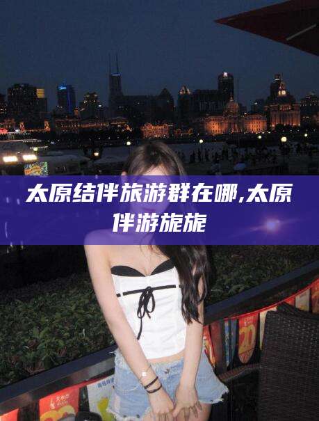 宁阳太原结伴旅游群在哪,太原伴游旎旎