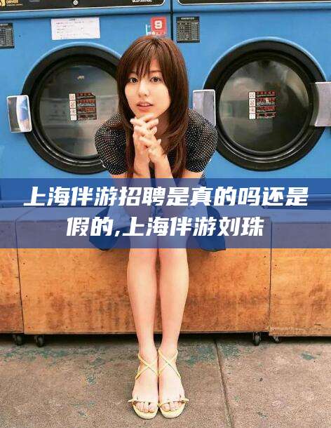 宁阳上海伴游招聘是真的吗还是假的,上海伴游刘珠