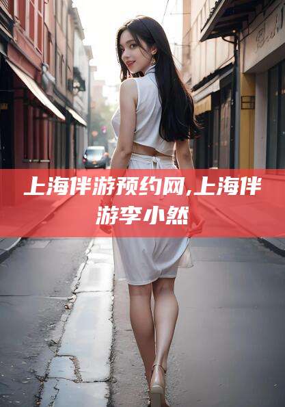 宁阳上海伴游预约网,上海伴游李小然