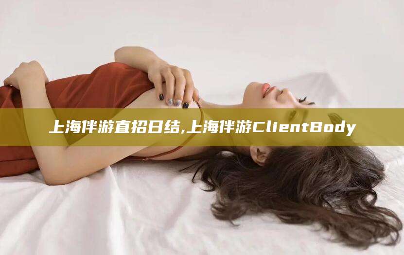 宁阳上海伴游直招日结,上海伴游ClientBody