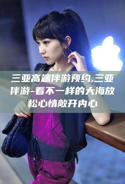 宁阳三亚高端伴游预约,三亚伴游-看不一样的大海放松心情敞开内心