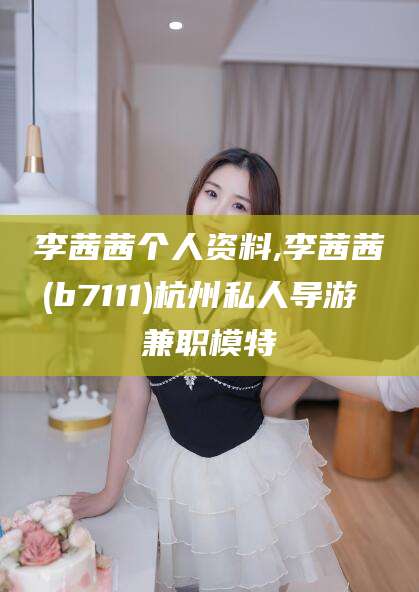 宁阳李茜茜个人资料,李茜茜(b7111)杭州私人导游 兼职模特