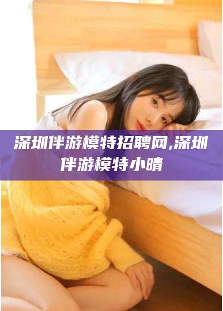 宁阳深圳伴游模特招聘网,深圳伴游模特小晴