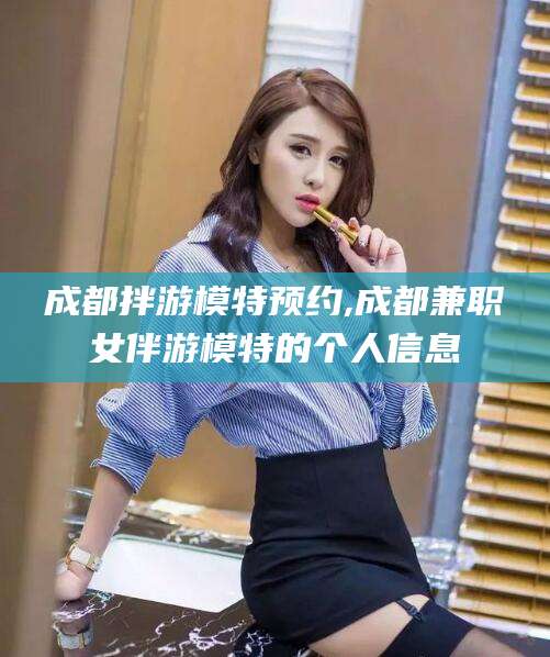 宁阳成都拌游模特预约,成都兼职女伴游模特的个人信息