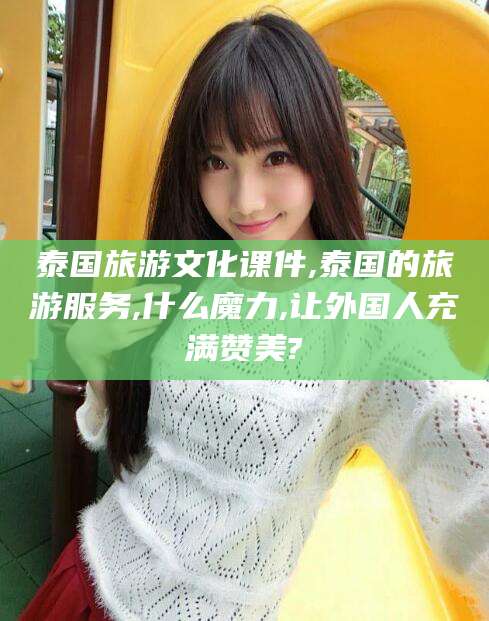 宁阳泰国旅游文化课件,泰国的旅游服务,什么魔力,让外国人充满赞美?