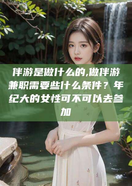 宁阳伴游是做什么的,做伴游兼职需要些什么条件？年纪大的女性可不可以去参加