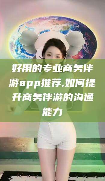 宁阳好用的专业商务伴游app推荐,如何提升商务伴游的沟通能力