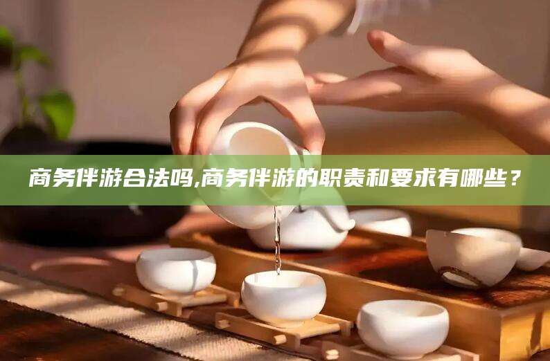 宁阳商务伴游合法吗,商务伴游的职责和要求有哪些？