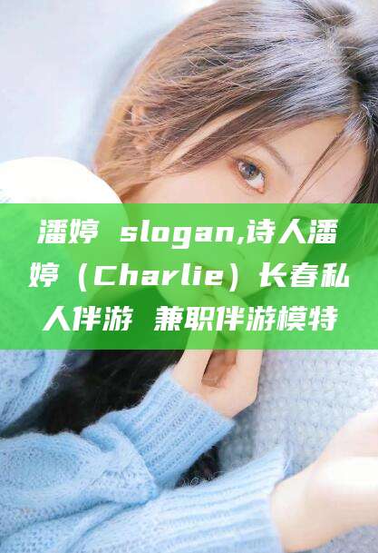 宁阳潘婷 slogan,诗人潘婷（Charlie）长春私人伴游 兼职伴游模特
