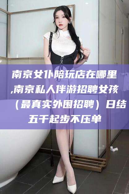 宁阳南京女仆陪玩店在哪里,南京私人伴游招聘女孩（最真实外围招聘）日结五千起步不压单
