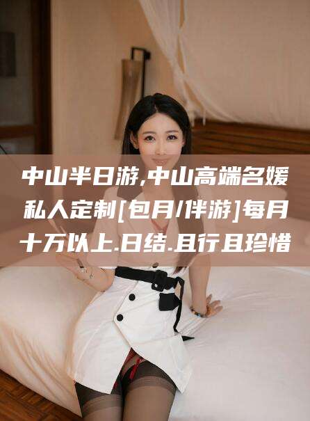 宁阳中山半日游,中山高端名媛私人定制[包月/伴游]每月十万以上.日结.且行且珍惜