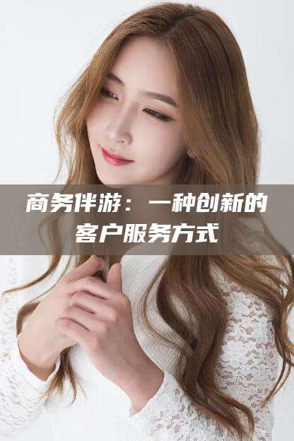 宁阳商务伴游：一种创新的客户服务方式