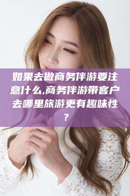 宁阳如果去做商务伴游要注意什么,商务伴游带客户去哪里旅游更有趣味性？