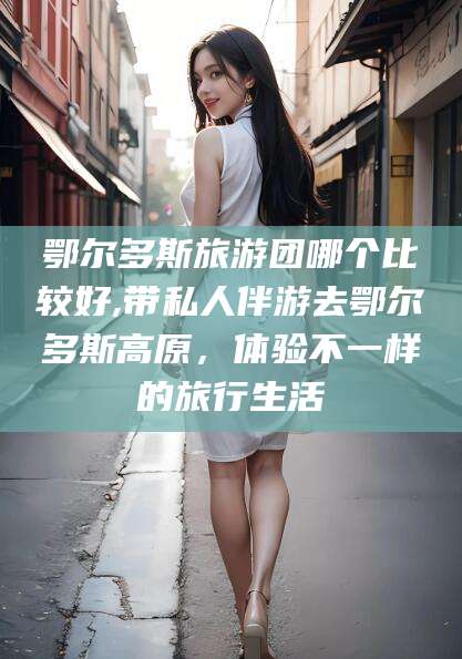 宁阳鄂尔多斯旅游团哪个比较好,带私人伴游去鄂尔多斯高原，体验不一样的旅行生活