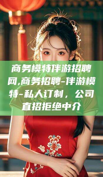 宁阳商务模特伴游招聘网,商务招聘-伴游模特-私人订制，公司直招拒绝中介