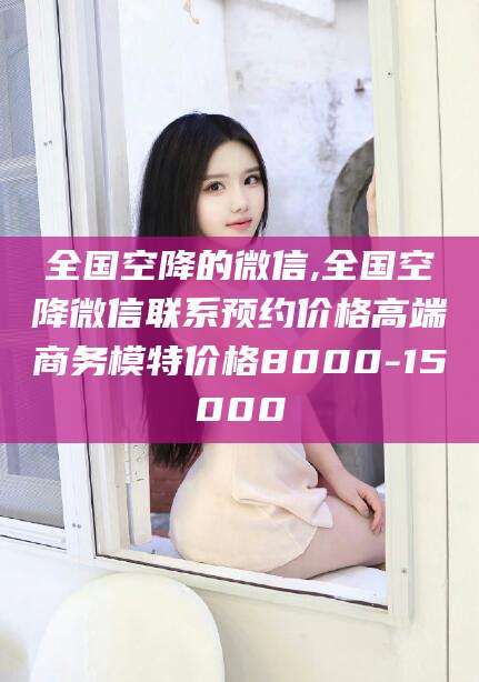 宁阳全国空降的微信,全国空降微信联系预约价格高端商务模特价格8000-15000